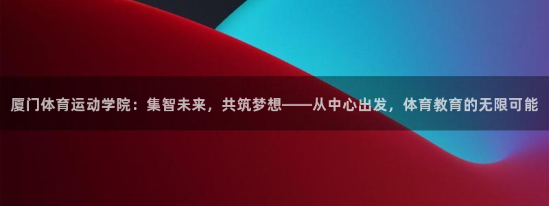 海南oety欧亿体育官网下载:厦门体育运动学院:集智未来,共